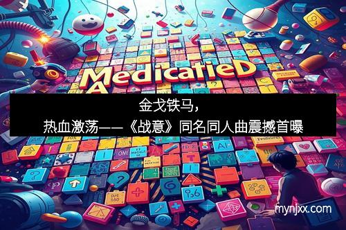 金戈铁马，热血激荡——《战意》同名同人曲震撼首曝