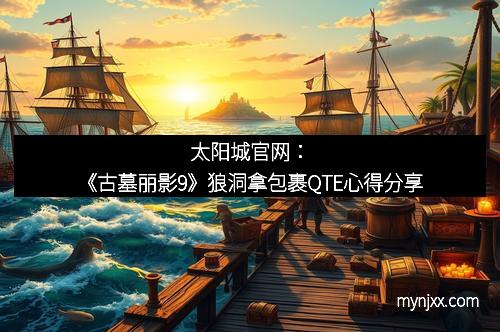 太阳城官网：《古墓丽影9》狼洞拿包裹QTE心得分享