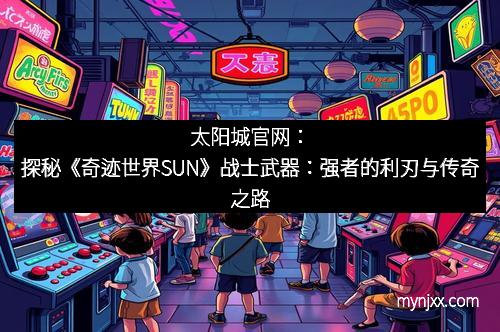 太阳城官网：探秘《奇迹世界SUN》战士武器：强者的利刃与传奇之路